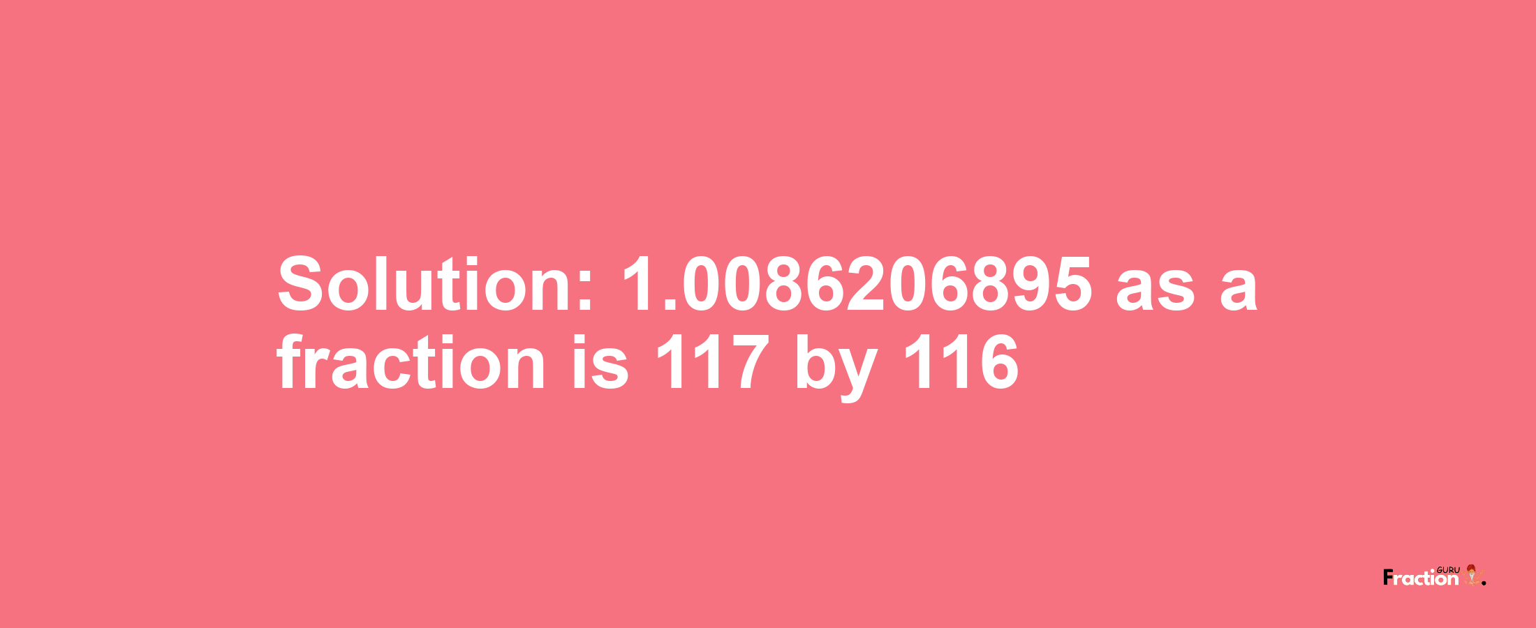 Solution:1.0086206895 as a fraction is 117/116